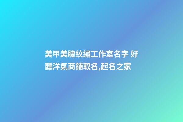 美甲美睫紋繡工作室名字 好聽洋氣商鋪取名,起名之家-第1張-店鋪起名-玄機派